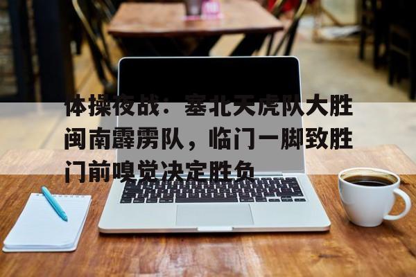 关于体操夜战:塞北天虎队大胜闽南霹雳队,临门一脚致胜门前嗅觉决定胜负的信息 关于体操夜战:塞北天虎队大胜闽南霹雳队,临门一脚致胜门前嗅觉决定胜负的信息
